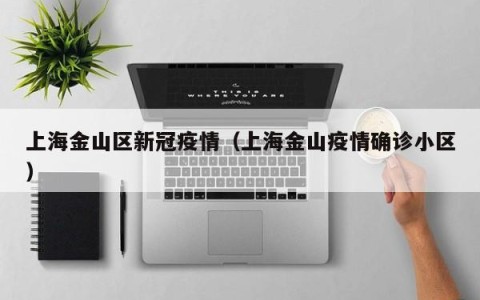 上海金山区新冠疫情（上海金山疫情确诊小区）
