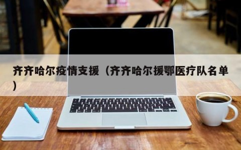 齐齐哈尔疫情支援（齐齐哈尔援鄂医疗队名单）